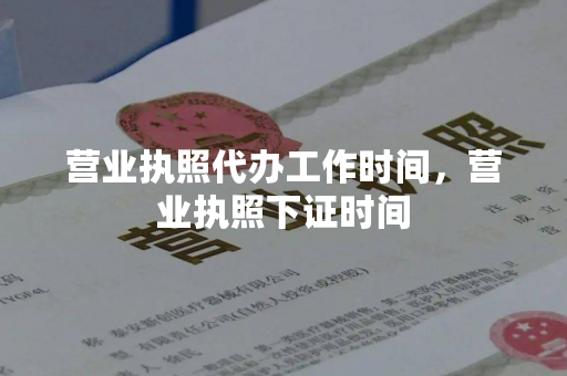 营业执照代办工作时间，营业执照下证时间