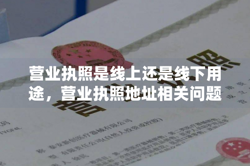 营业执照是线上还是线下用途，营业执照地址相关问题