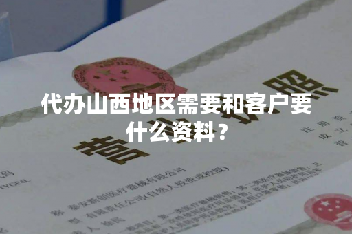 代办山西地区需要和客户要什么资料？