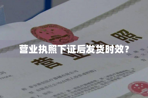 营业执照下证后发货时效？
