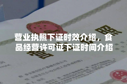 营业执照下证时效介绍，食品经营许可证下证时间介绍